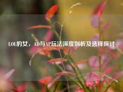 LOL豹女，AD与AP玩法深度剖析及选择探讨