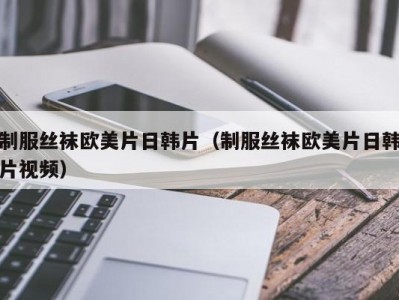 制服丝袜欧美片日韩片（制服丝袜欧美片日韩片视频）