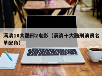 满清10大酷邢2电影（满清十大酷刑演员名单配角）