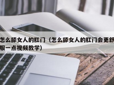 怎么舔女人的肛门（怎么舔女人的肛门会更舒服一点视频教学）