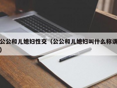 公公和儿媳妇性交（公公和儿媳妇叫什么称谓）