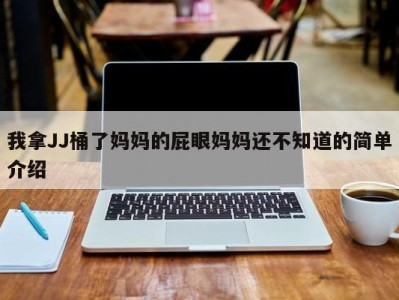 我拿JJ桶了妈妈的屁眼妈妈还不知道的简单介绍