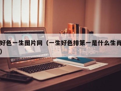 好色一生图片网（一生好色排第一是什么生肖）