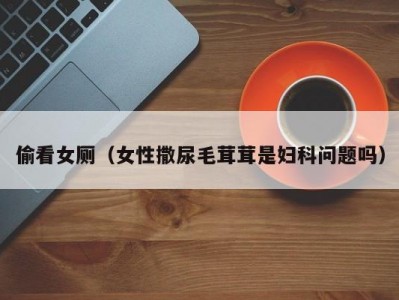 偷看女厕（女性撒尿毛茸茸是妇科问题吗）