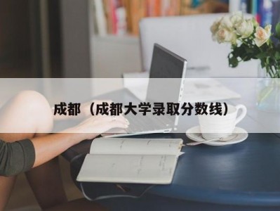 成都（成都大学录取分数线）