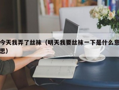 今天我弄了丝袜（明天我要丝袜一下是什么意思）