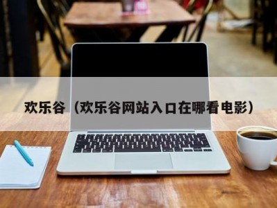 欢乐谷（欢乐谷网站入口在哪看电影）