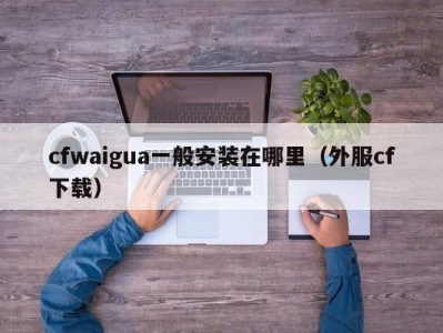 cfwaigua一般安装在哪里（外服cf下载）