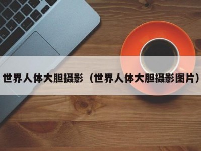世界人体大胆摄影（世界人体大胆摄影图片）