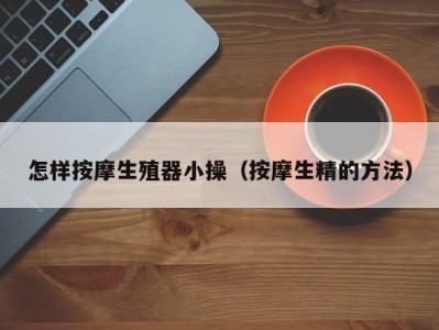 怎样按摩生殖器小操（按摩生精的方法）