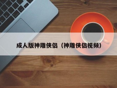 成人版神雕侠侣（神雕侠侣视频）