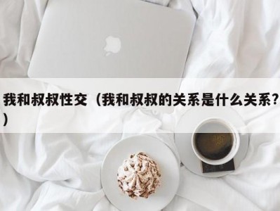 我和叔叔性交（我和叔叔的关系是什么关系?）