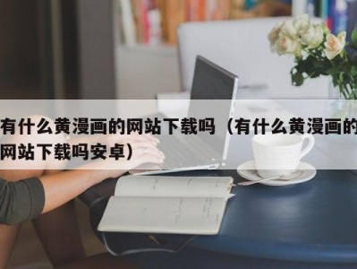 有什么黄漫画的网站下载吗（有什么黄漫画的网站下载吗安卓）