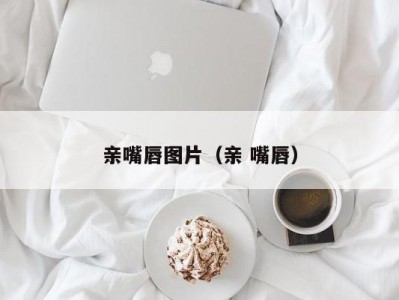 亲嘴唇图片（亲 嘴唇）