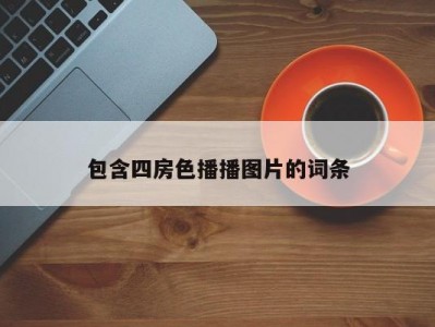 包含四房色播播图片的词条