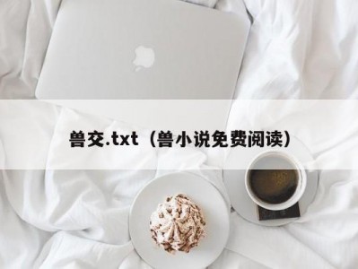 兽交.txt（兽小说免费阅读）