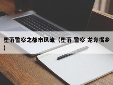 堕落警察之都市风流（堕落 警察 龙鼻嘴乡）