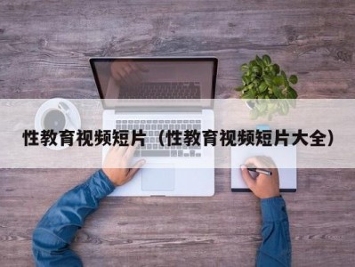 性教育视频短片（性教育视频短片大全）