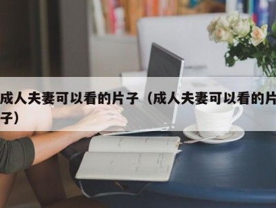 成人夫妻可以看的片子（成人夫妻可以看的片子）