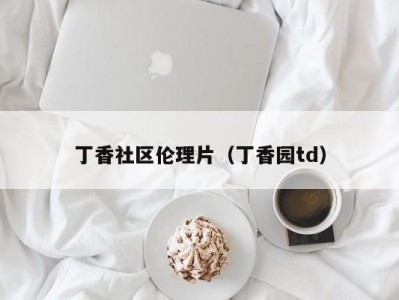丁香社区伦理片（丁香园td）
