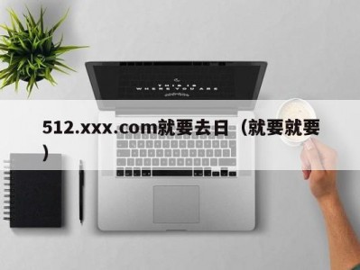 512.xxx.com就要去日（就要就要）