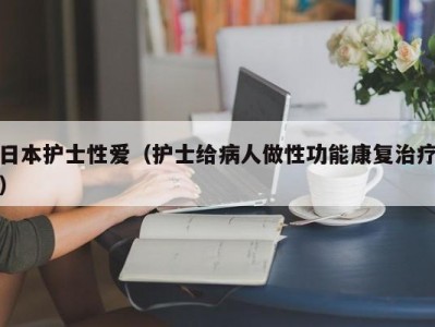 日本护士性爱（护士给病人做性功能康复治疗）