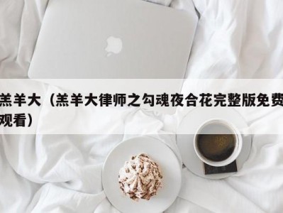 羔羊大（羔羊大律师之勾魂夜合花完整版免费观看）