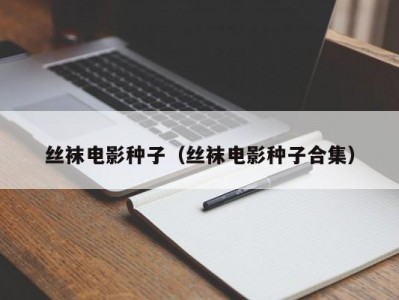 丝袜电影种子（丝袜电影种子合集）