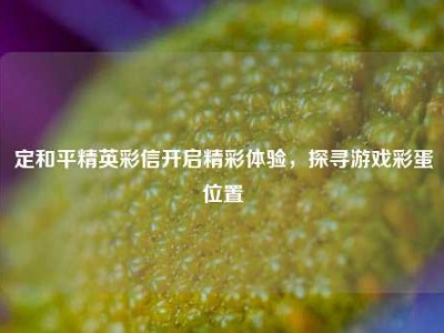 定和平精英彩信开启精彩体验，探寻游戏彩蛋位置