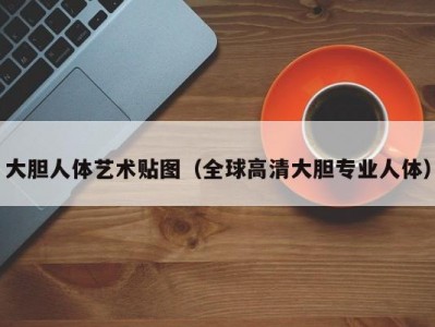 大胆人体艺术贴图（全球高清大胆专业人体）