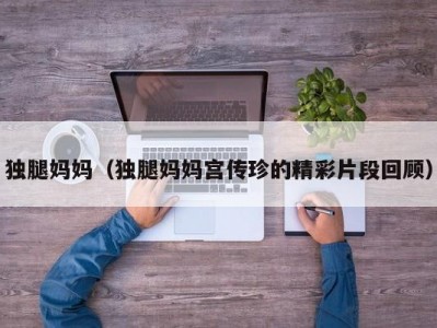独腿妈妈（独腿妈妈宫传珍的精彩片段回顾）