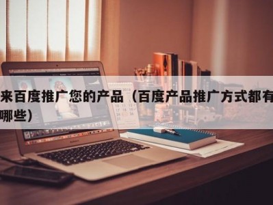 来百度推广您的产品（百度产品推广方式都有哪些）
