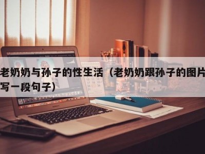 老奶奶与孙子的性生活（老奶奶跟孙子的图片写一段句子）