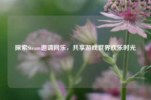 探索Steam邀请同乐，共享游戏世界欢乐时光