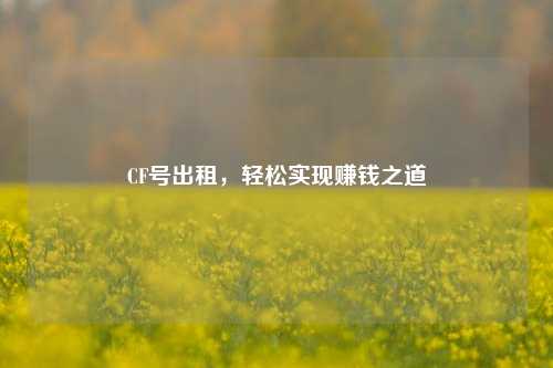 CF号出租，轻松实现赚钱之道