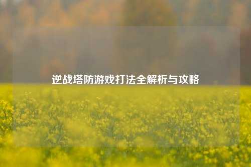 逆战塔防游戏打法全解析与攻略