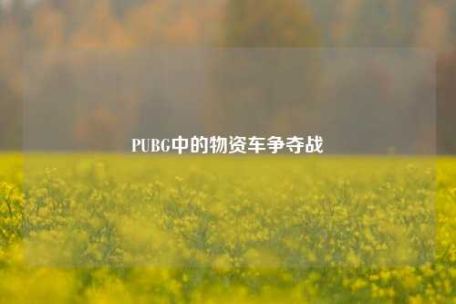 PUBG中的物资车争夺战