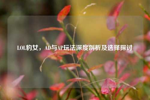 LOL豹女，AD与AP玩法深度剖析及选择探讨