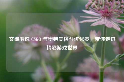 文墨解说 CSGO 与奥特曼格斗进化零，带你走进精彩游戏世界