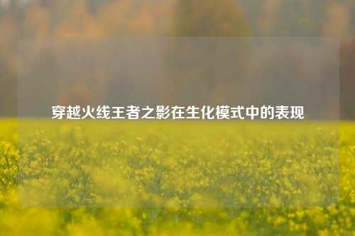穿越火线王者之影在生化模式中的表现