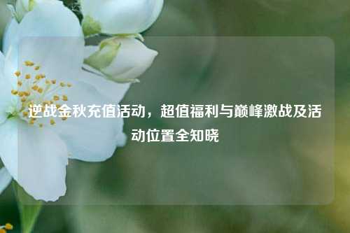 逆战金秋充值活动，超值福利与巅峰激战及活动位置全知晓