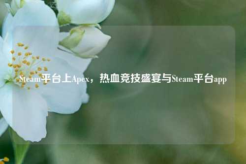 Steam平台上Apex，热血竞技盛宴与Steam平台app