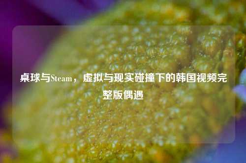 桌球与Steam，虚拟与现实碰撞下的韩国视频完整版偶遇